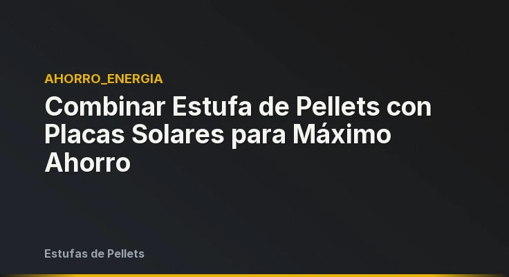Combinar Estufa de Pellets con Placas Solares para Máximo Ahorro