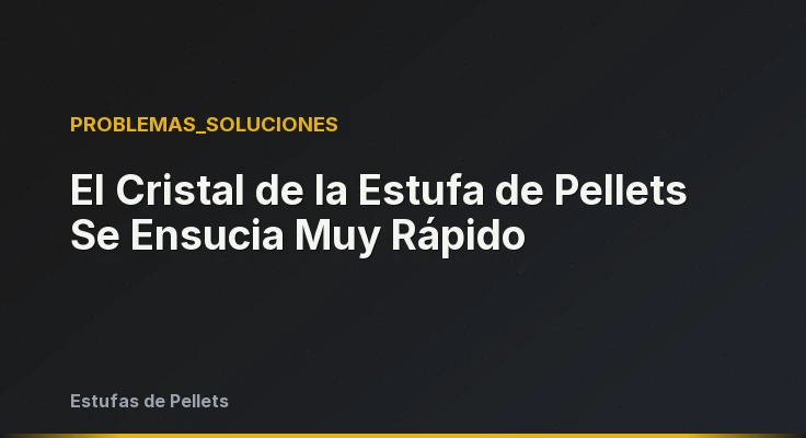 El Cristal de la Estufa de Pellets Se Ensucia Muy Rápido