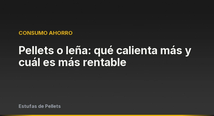 Pellets o leña: qué calienta más y cuál es más rentable
