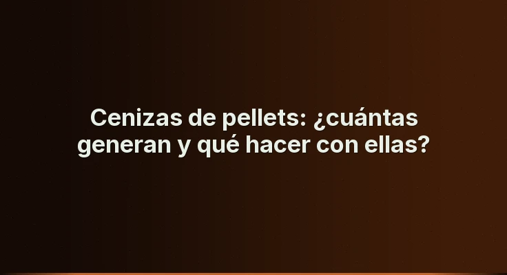 Cenizas de pellets: ¿cuántas generan y qué hacer con ellas?