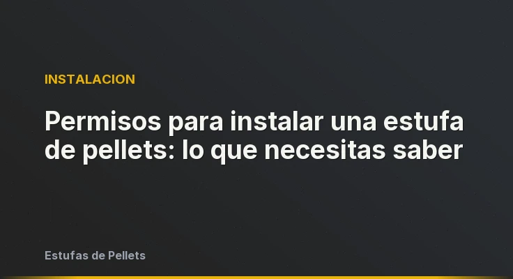 Permisos para instalar una estufa de pellets: lo que necesitas saber