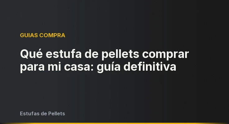 Qué estufa de pellets comprar para mi casa: guía definitiva